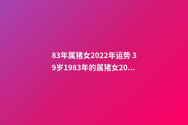 83年属猪女2022年运势 39岁1983年的属猪女2022年运势 83年属猪女2022年运势如何-第1张-观点-玄机派